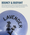Infused with the calming scents of lavender, rosemary, vanilla, and designed with chewers in mind! These durable balls work well to quench your dog's chewing urges. Made from the award-winning Orbee-Tuff material, which is 100% recyclable and non-toxic. Ball is durable, bouncy, buoyant, and perfect for tossing, fetching, bouncing, and doubles as a treat dispenser.