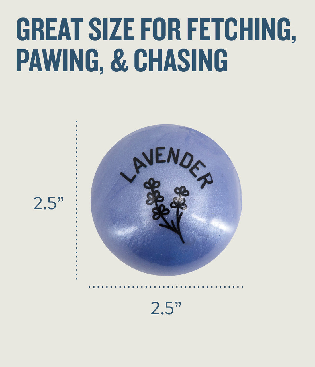 Infused with the calming scents of lavender, rosemary, vanilla, and designed with chewers in mind! These durable balls work well to quench your dog's chewing urges. Made from the award-winning Orbee-Tuff material, which is 100% recyclable and non-toxic. Ball is durable, bouncy, buoyant, and perfect for tossing, fetching, bouncing, and doubles as a treat dispenser.